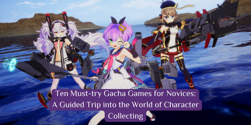 Ten Must-try Gacha Games for Novices: A Guided Trip into the World of Character Collecting